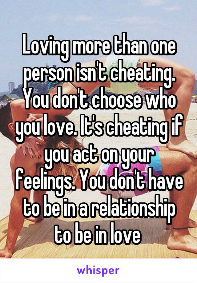 Loving more than one person isn't cheating. You don't choose who you love. It's cheating if you act on your feelings. You don't have to be in a relationship to be in love 