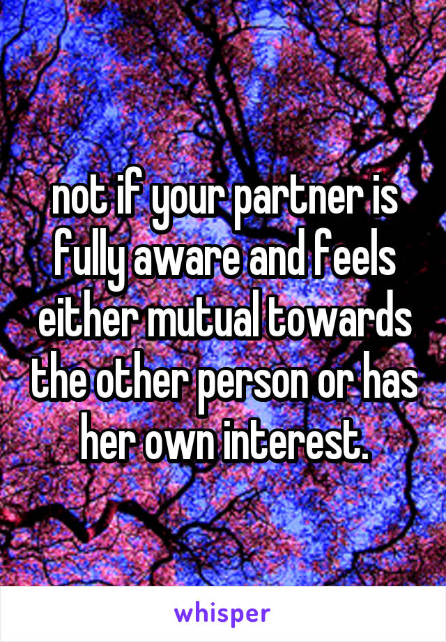 not if your partner is fully aware and feels either mutual towards the other person or has her own interest.