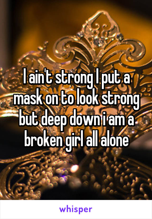 I ain't strong I put a mask on to look strong but deep down i am a broken girl all alone