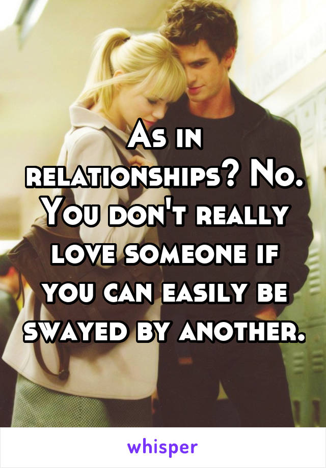 As in relationships? No. You don't really love someone if you can easily be swayed by another.