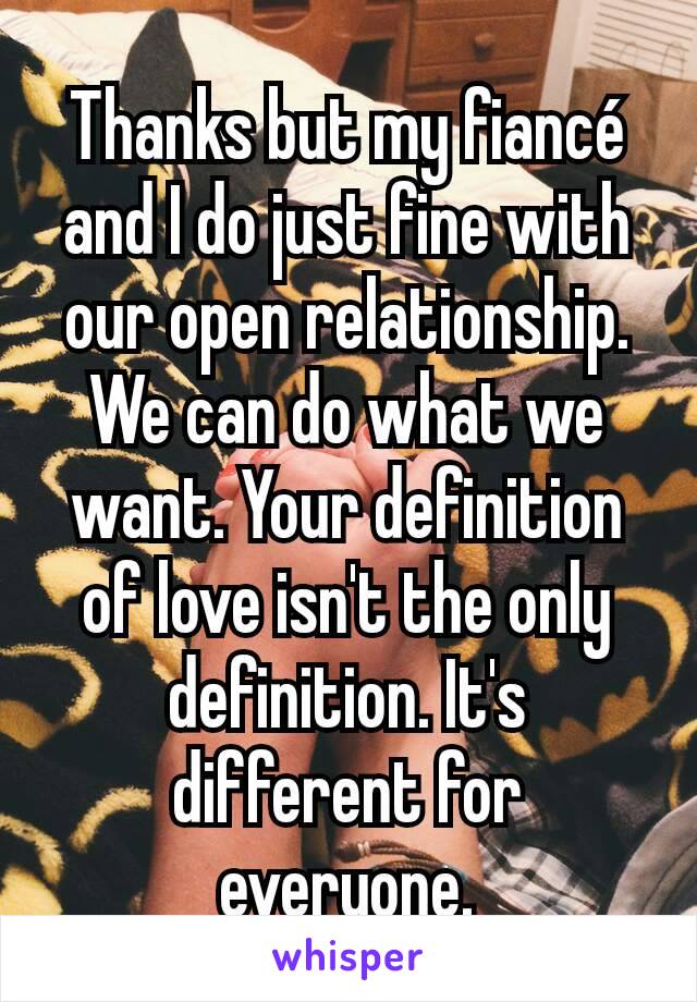 Thanks but my fiancé and I do just fine with our open relationship. We can do what we want. Your definition of love isn't the only definition. It's different for everyone.