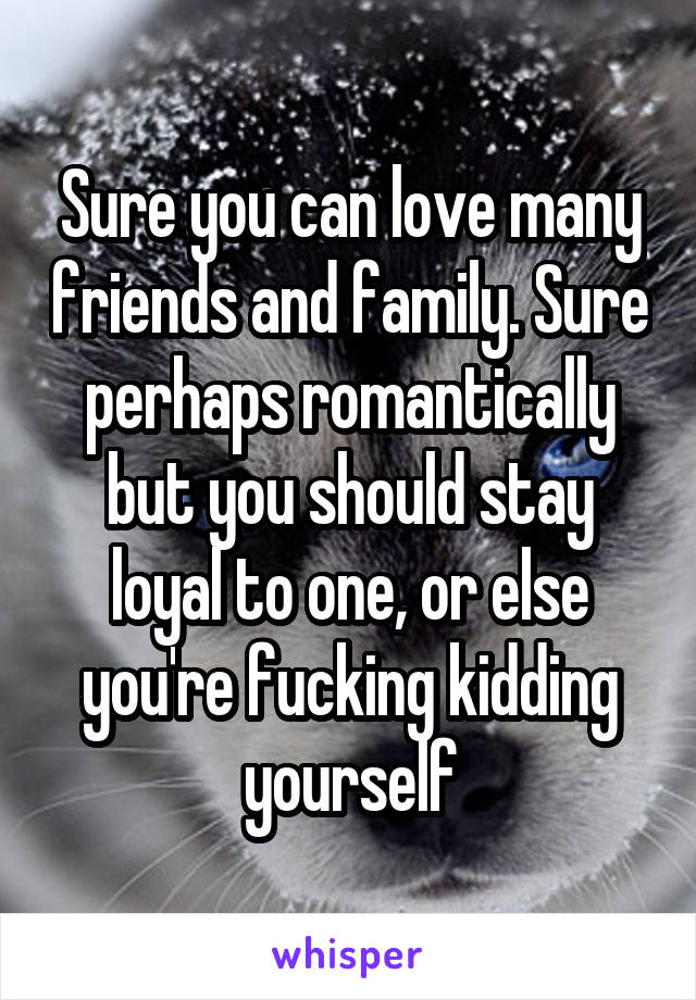 Sure you can love many friends and family. Sure perhaps romantically but you should stay loyal to one, or else you're fucking kidding yourself