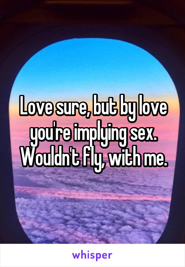 Love sure, but by love you're implying sex. Wouldn't fly, with me.