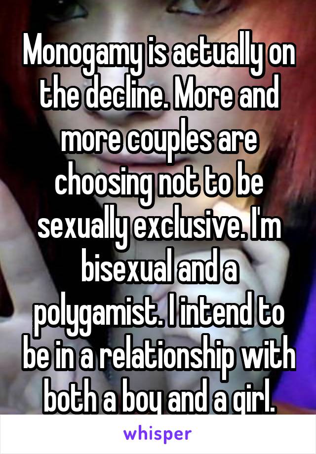 Monogamy is actually on the decline. More and more couples are choosing not to be sexually exclusive. I'm bisexual and a polygamist. I intend to be in a relationship with both a boy and a girl.