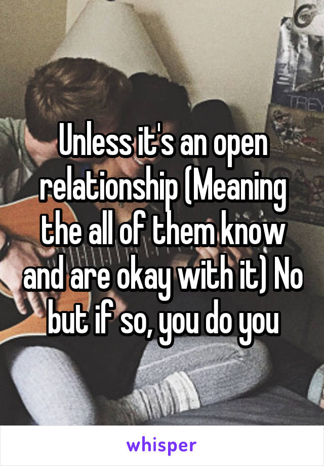 Unless it's an open relationship (Meaning the all of them know and are okay with it) No but if so, you do you