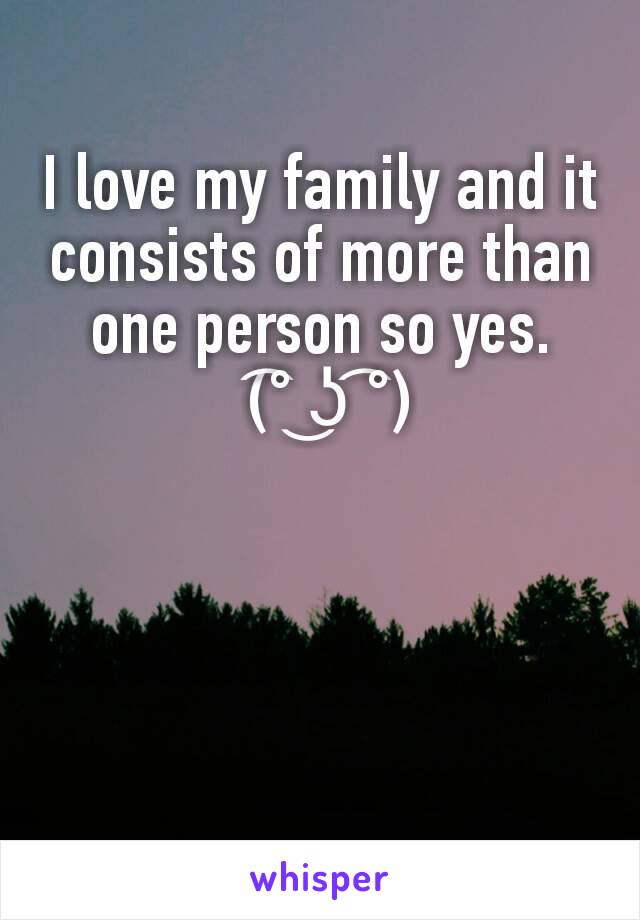 I love my family and it consists of more than one person so yes.
 (͡° ͜ʖ ͡°)