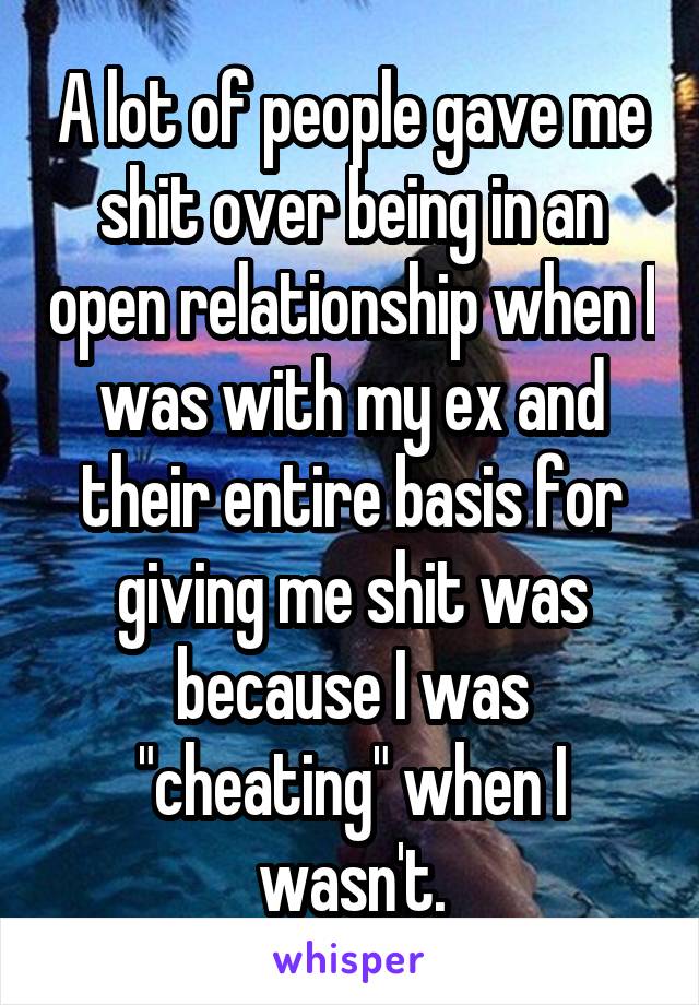 A lot of people gave me shit over being in an open relationship when I was with my ex and their entire basis for giving me shit was because I was "cheating" when I wasn't.