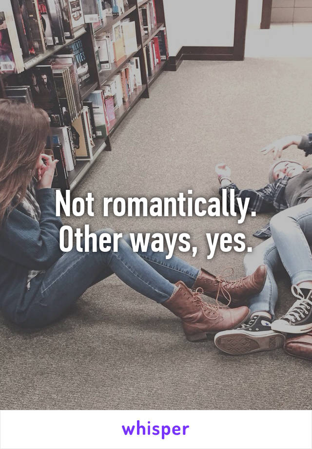 Not romantically. Other ways, yes.