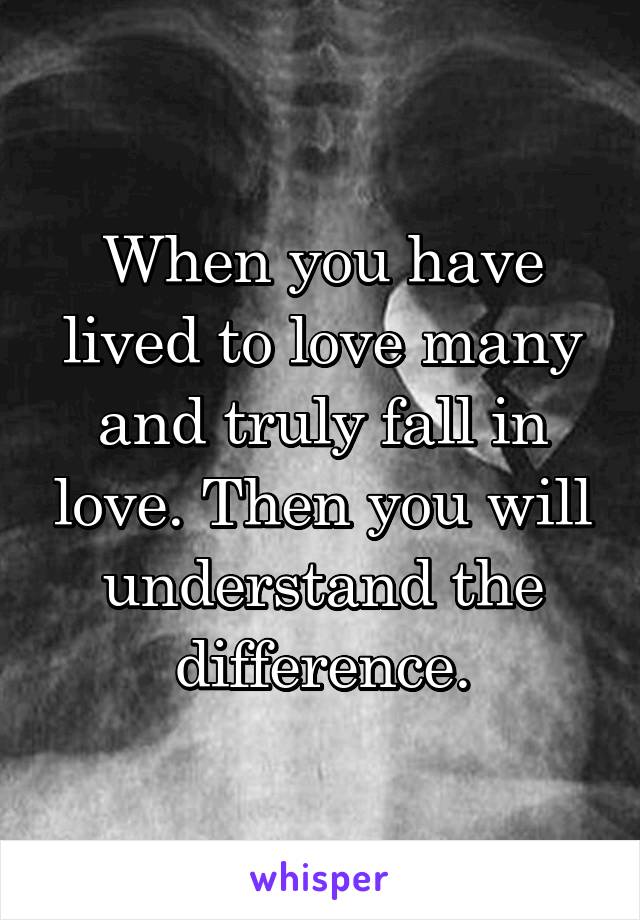 When you have lived to love many and truly fall in love. Then you will understand the difference.