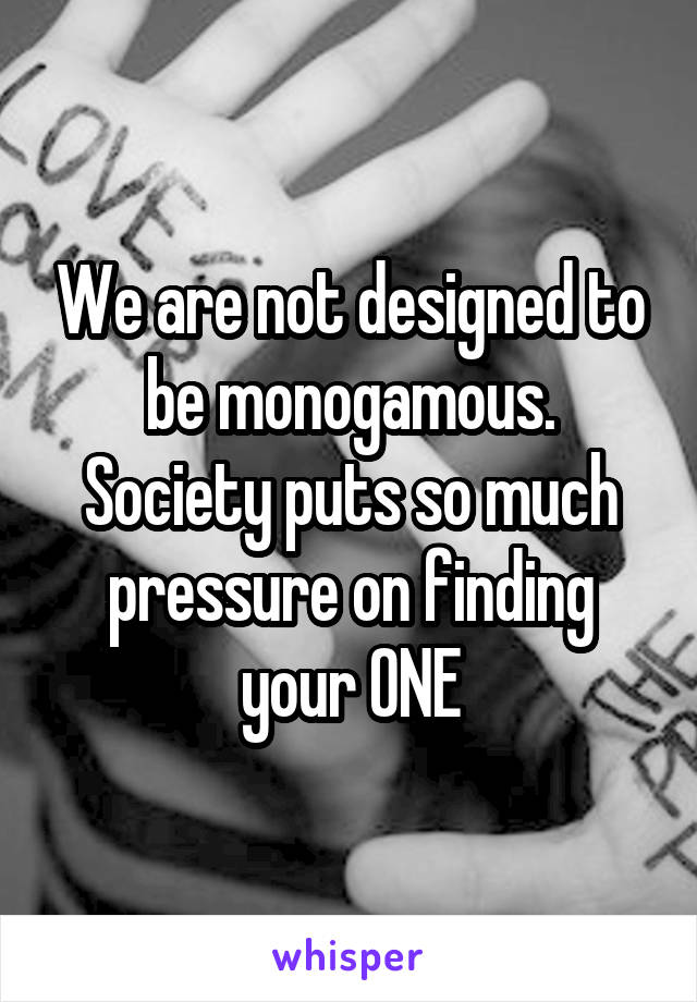 We are not designed to be monogamous. Society puts so much pressure on finding your ONE