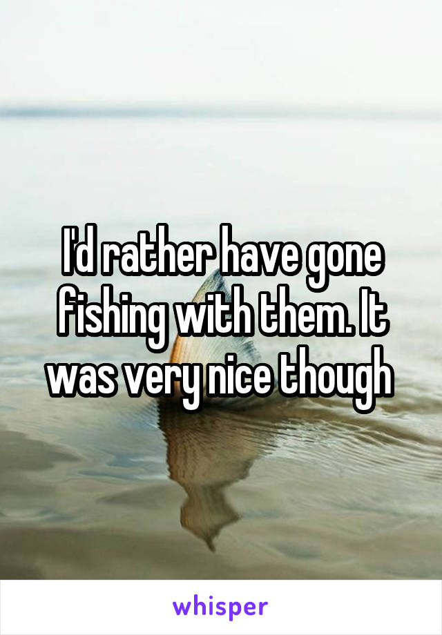 I'd rather have gone fishing with them. It was very nice though 