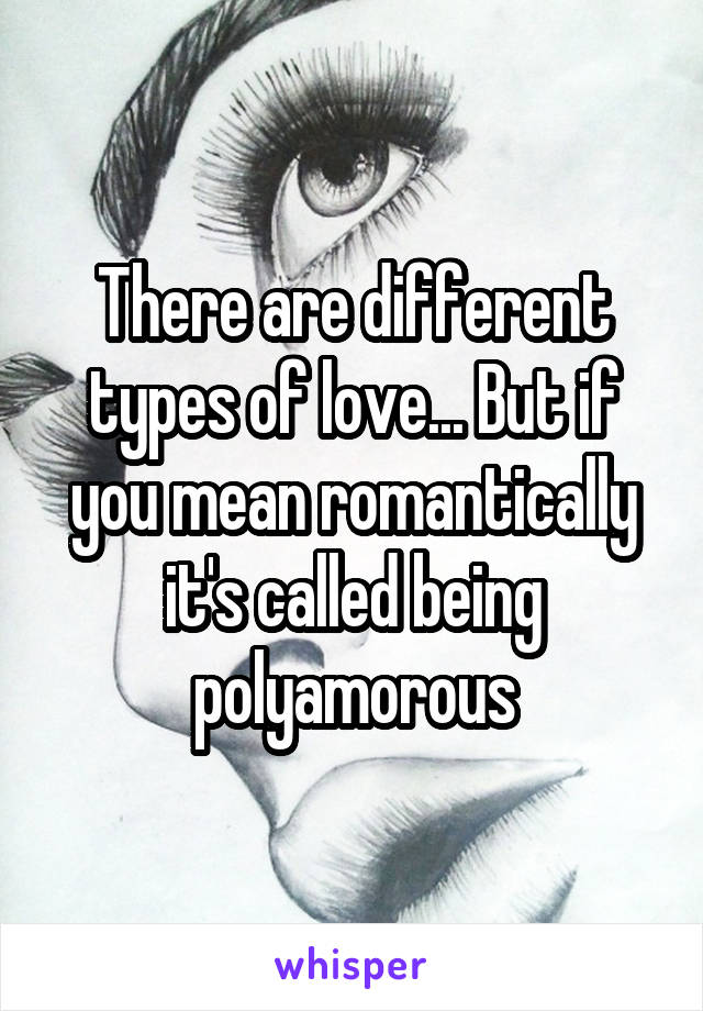 There are different types of love... But if you mean romantically it's called being polyamorous