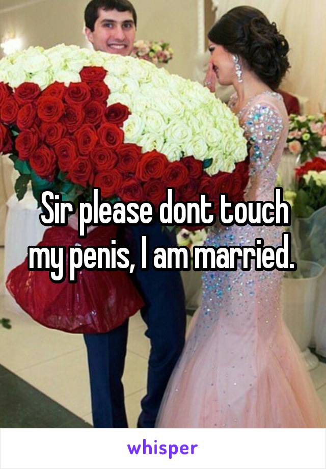 Sir please dont touch my penis, I am married. 