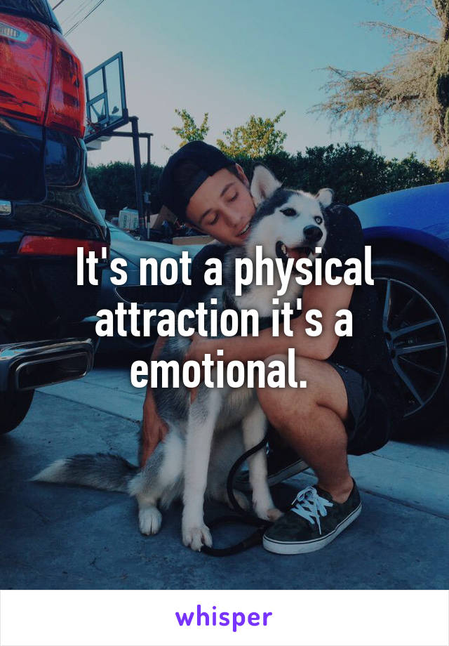 It's not a physical attraction it's a emotional. 