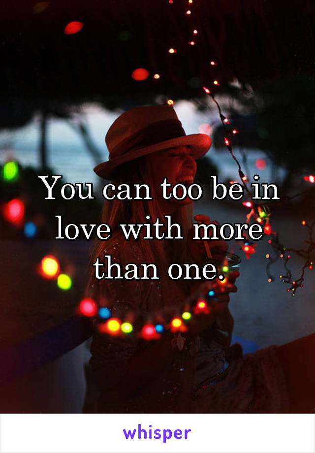 You can too be in love with more than one.