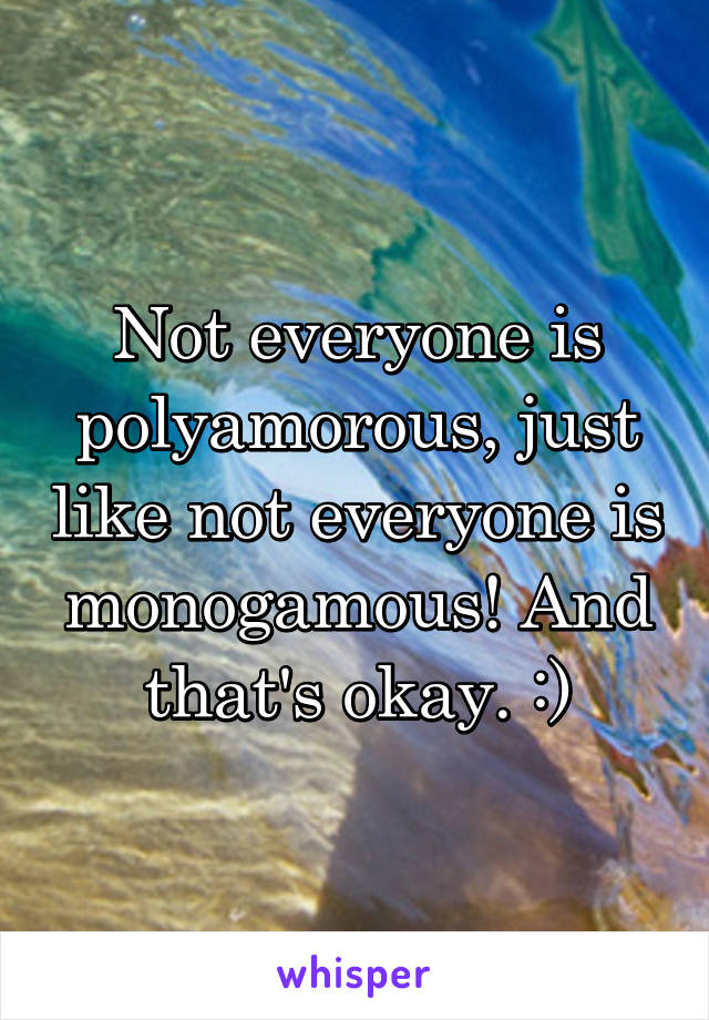 Not everyone is polyamorous, just like not everyone is monogamous! And that's okay. :)