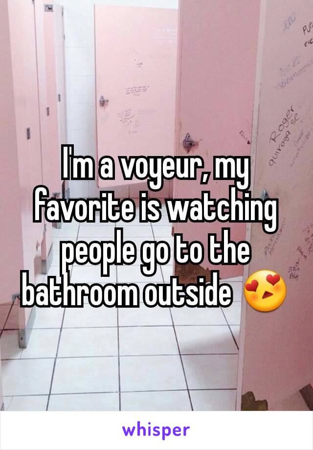 I'm a voyeur, my favorite is watching people go to the bathroom outside 😍