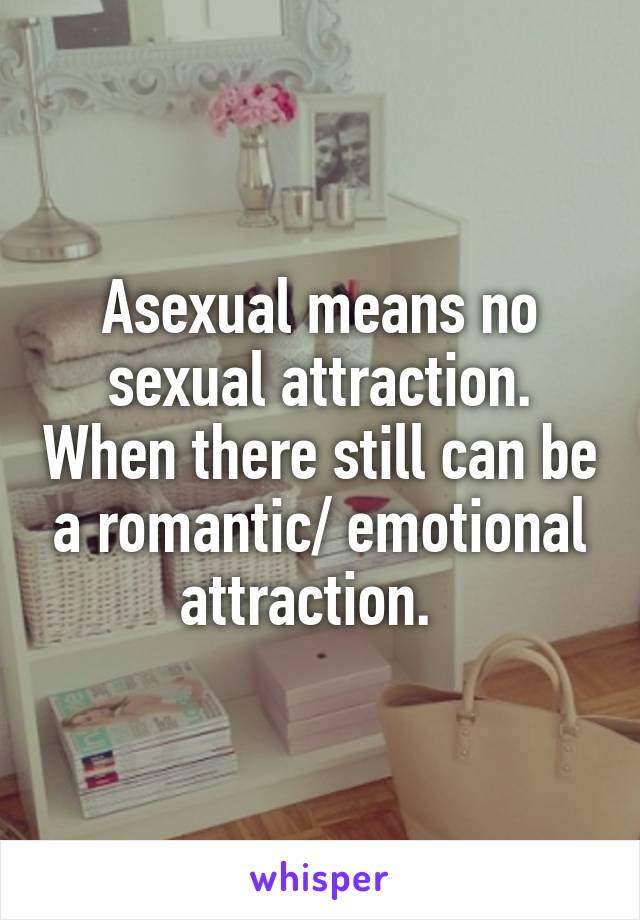 Asexual means no sexual attraction. When there still can be a romantic/ emotional attraction.  