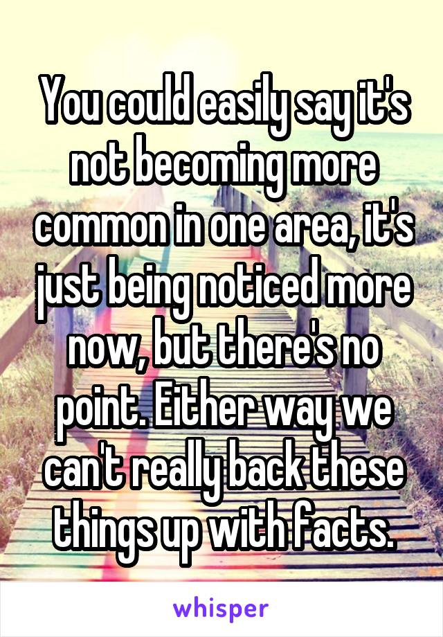 You could easily say it's not becoming more common in one area, it's just being noticed more now, but there's no point. Either way we can't really back these things up with facts.