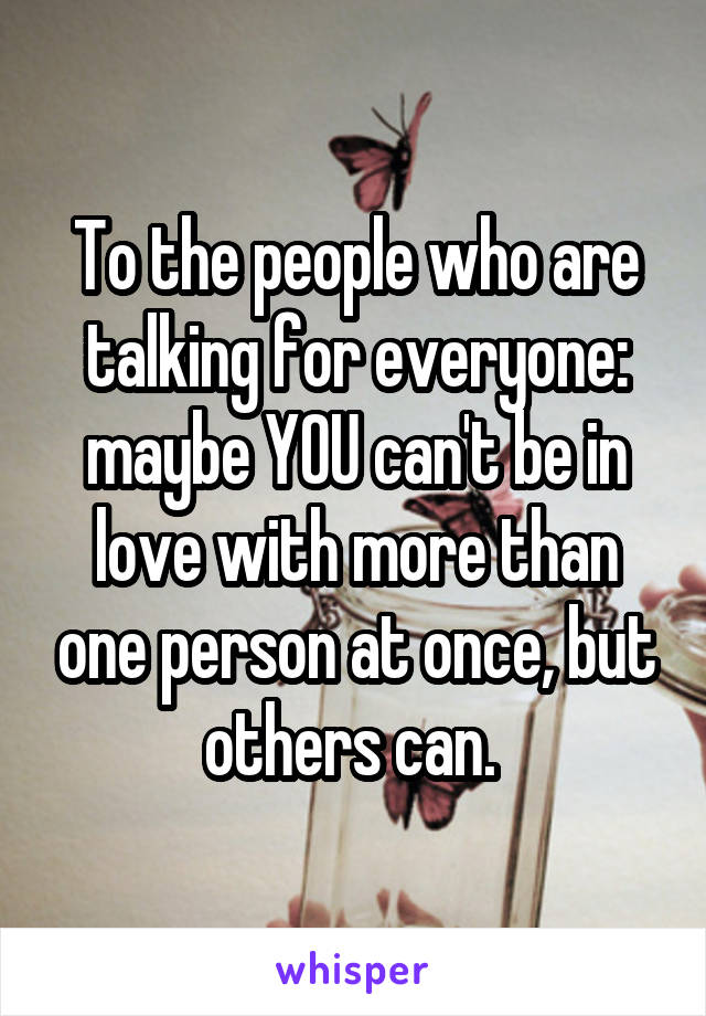 To the people who are talking for everyone: maybe YOU can't be in love with more than one person at once, but others can. 