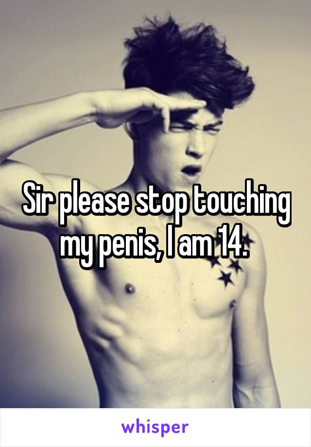 Sir please stop touching my penis, I am 14. 