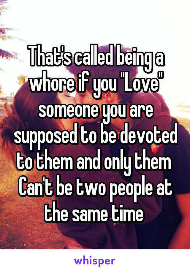 That's called being a whore if you "Love" someone you are supposed to be devoted to them and only them 
Can't be two people at the same time 