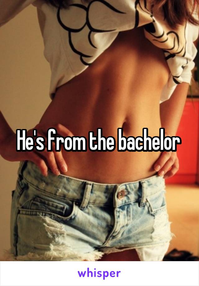 He's from the bachelor 