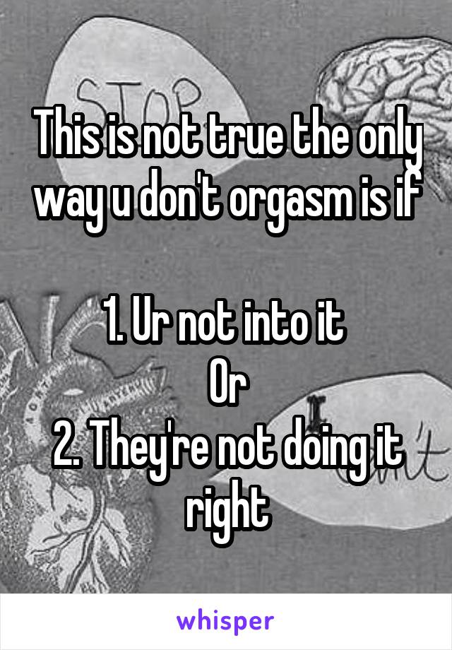 This is not true the only way u don't orgasm is if 
1. Ur not into it 
Or
2. They're not doing it right