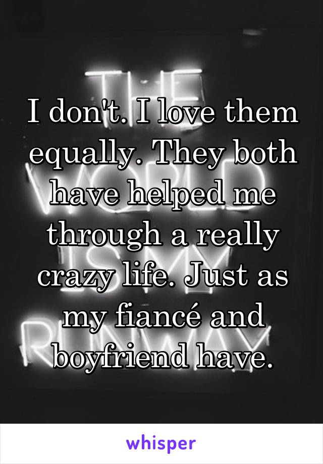 I don't. I love them equally. They both have helped me through a really crazy life. Just as my fiancé and boyfriend have.