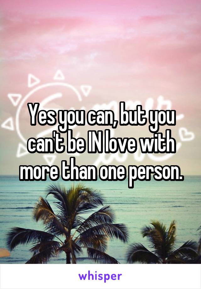 Yes you can, but you can't be IN love with more than one person.