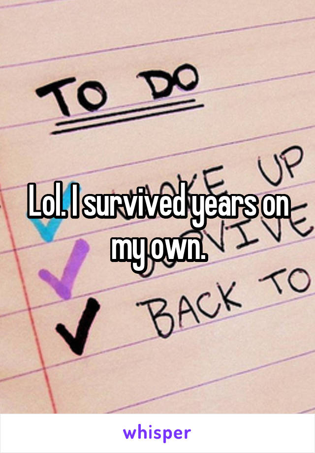 Lol. I survived years on my own.