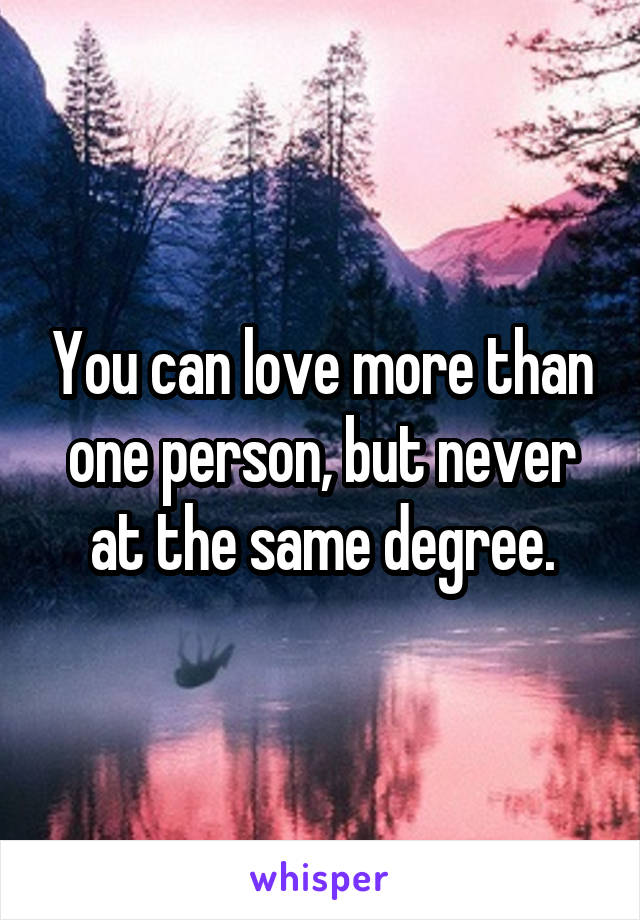 You can love more than one person, but never at the same degree.