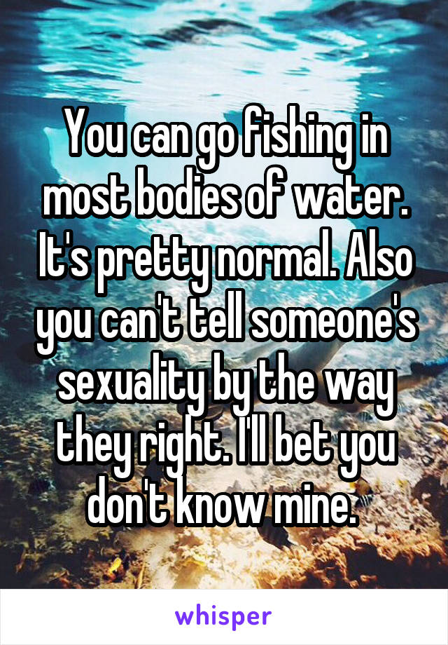 You can go fishing in most bodies of water. It's pretty normal. Also you can't tell someone's sexuality by the way they right. I'll bet you don't know mine. 