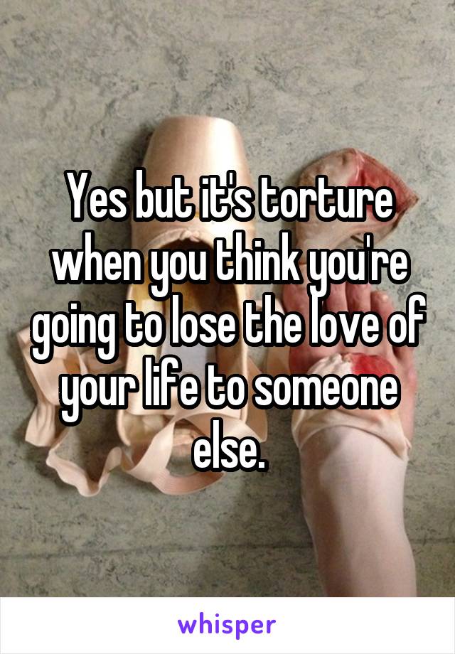 Yes but it's torture when you think you're going to lose the love of your life to someone else.