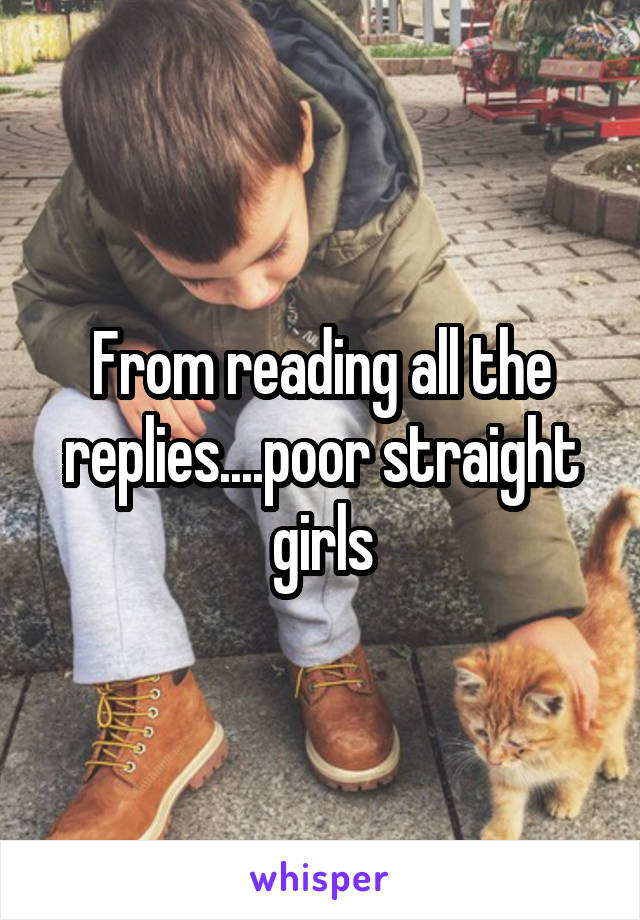 From reading all the replies....poor straight girls