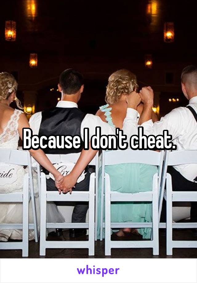 Because I don't cheat.