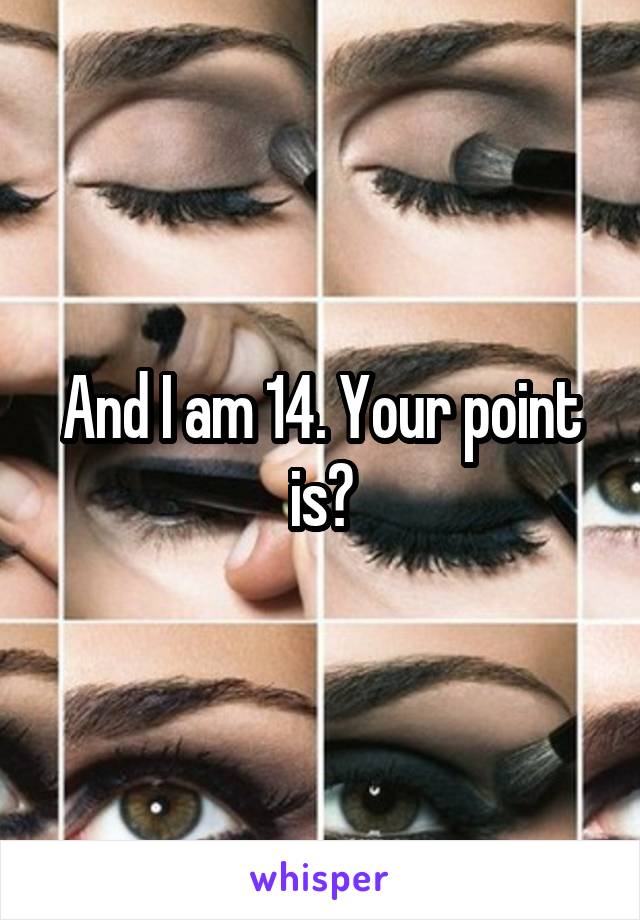 And I am 14. Your point is?