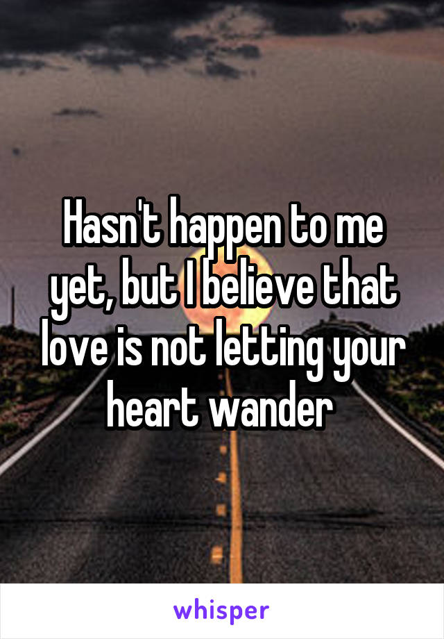 Hasn't happen to me yet, but I believe that love is not letting your heart wander 