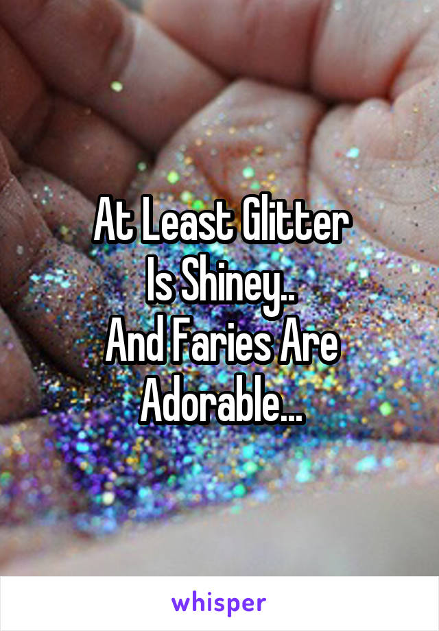 At Least Glitter
Is Shiney..
And Faries Are
Adorable...