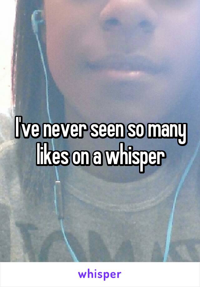 I've never seen so many likes on a whisper