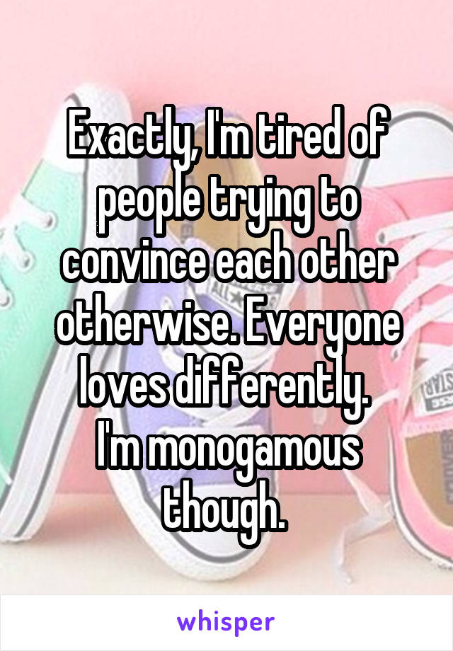 Exactly, I'm tired of people trying to convince each other otherwise. Everyone loves differently. 
I'm monogamous though. 