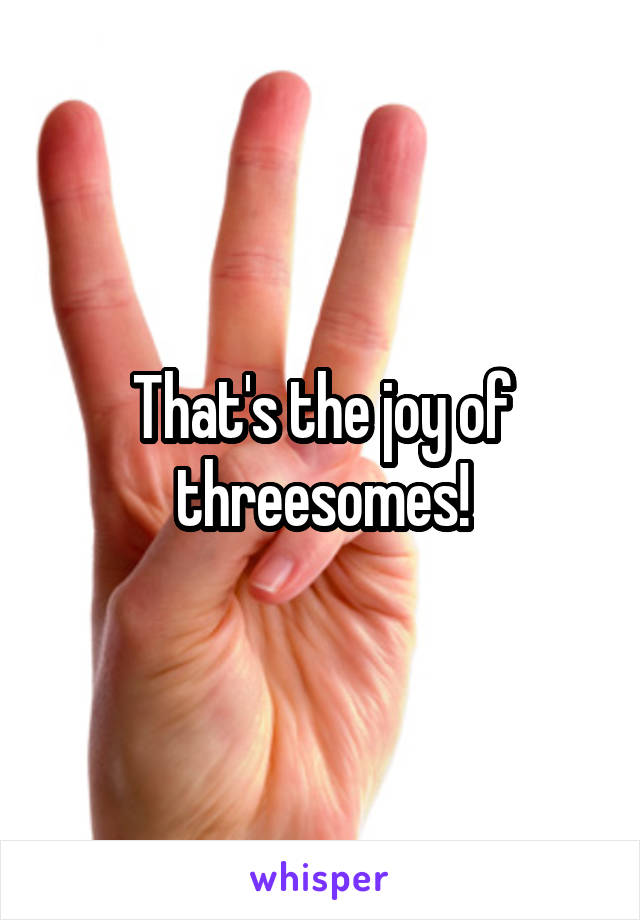 That's the joy of threesomes!