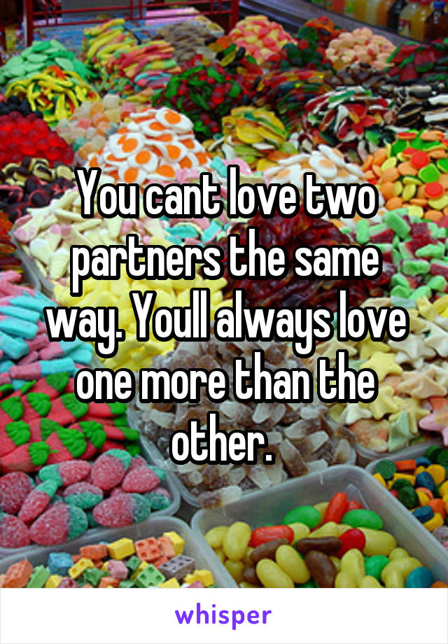 You cant love two partners the same way. Youll always love one more than the other. 