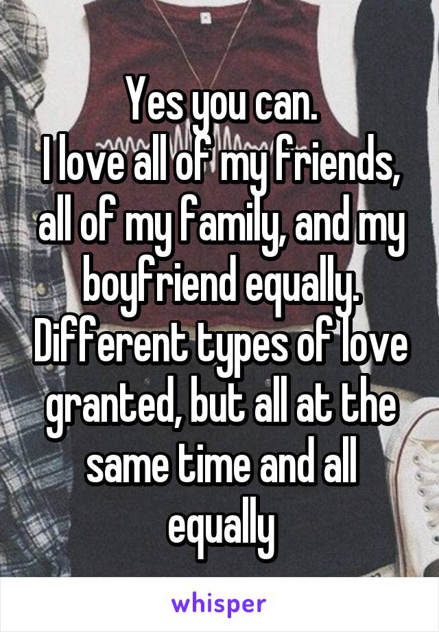 Yes you can.
I love all of my friends, all of my family, and my boyfriend equally. Different types of love granted, but all at the same time and all equally