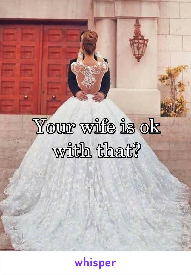 Your wife is ok with that?