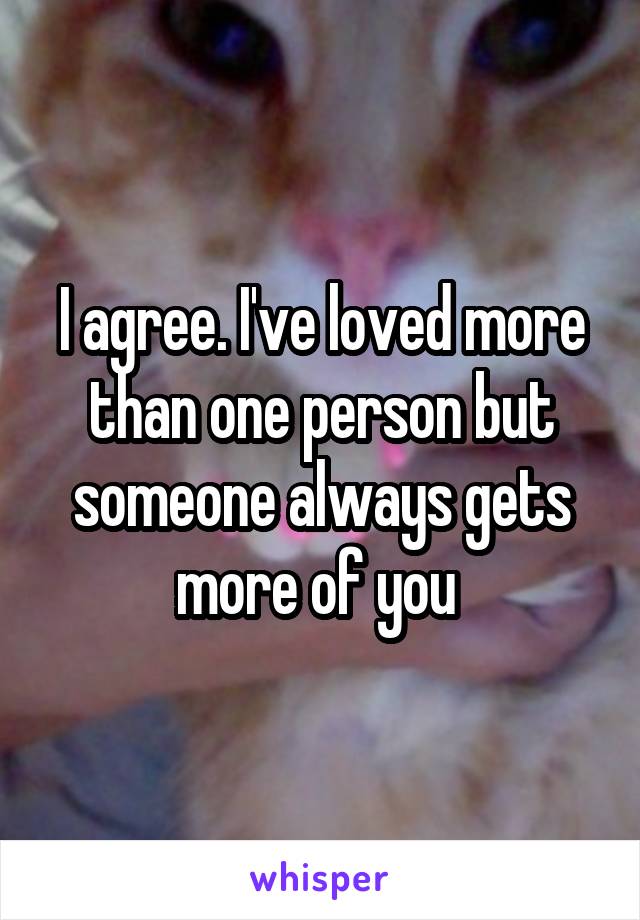 I agree. I've loved more than one person but someone always gets more of you 