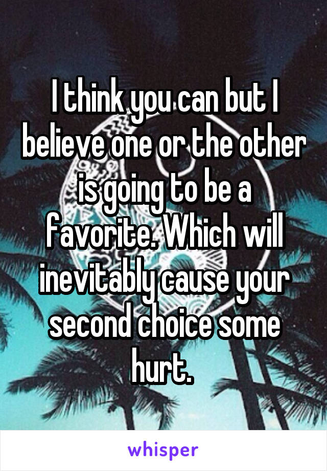 I think you can but I believe one or the other is going to be a favorite. Which will inevitably cause your second choice some hurt. 