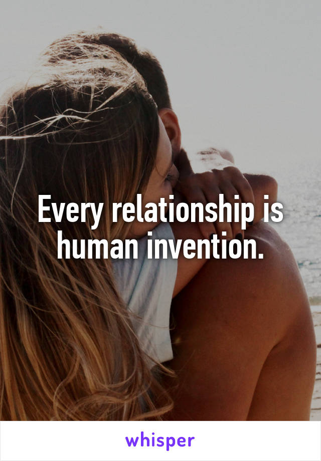 Every relationship is human invention.