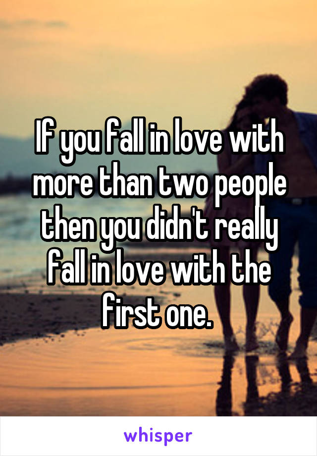 If you fall in love with more than two people then you didn't really fall in love with the first one. 