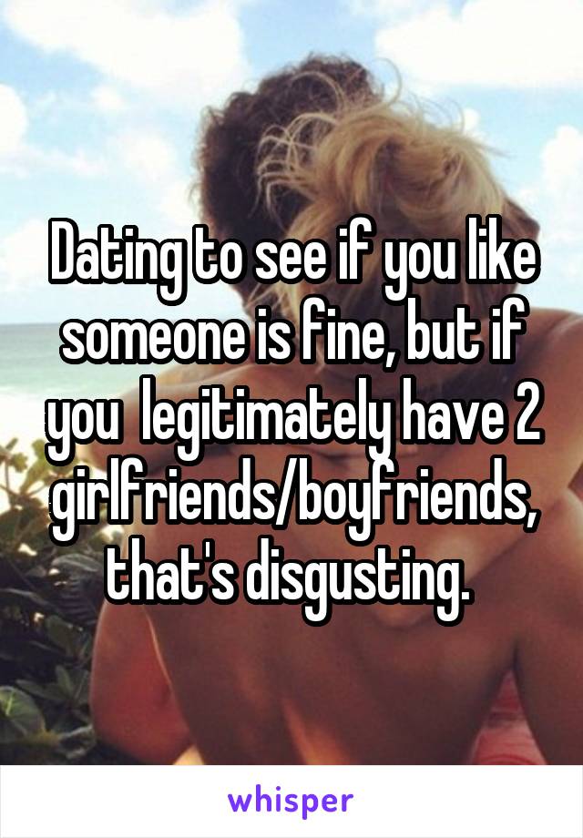 Dating to see if you like someone is fine, but if you  legitimately have 2 girlfriends/boyfriends, that's disgusting. 